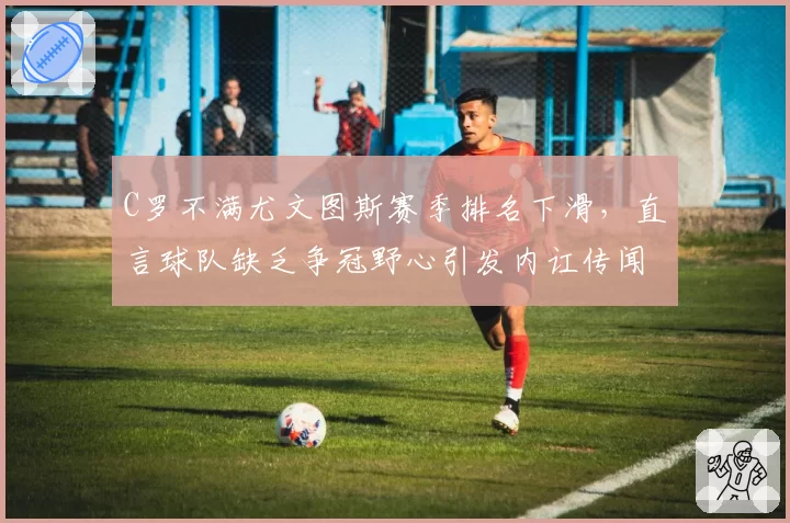 C罗不满尤文图斯赛季排名下滑,直言球队缺乏争冠野心引发内讧传闻