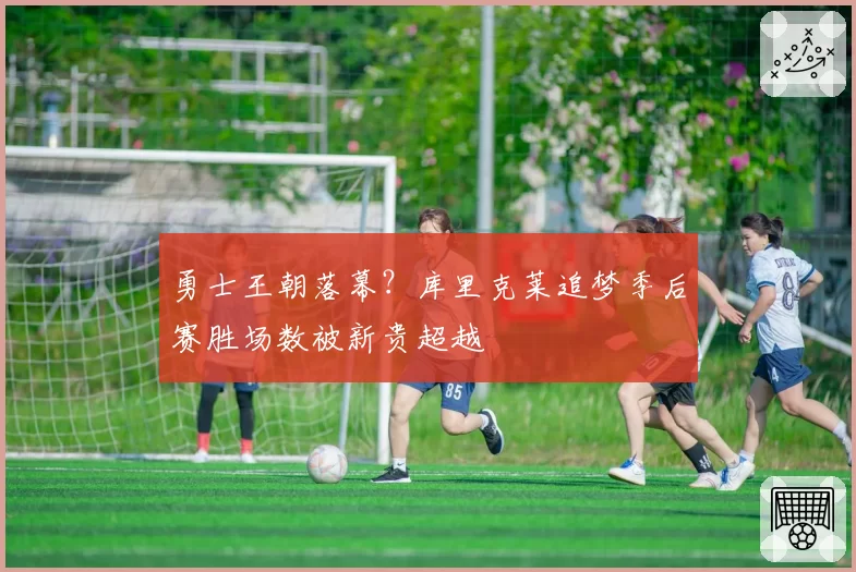 勇士王朝落幕?库里克莱追梦季后赛胜场数被新贵超越