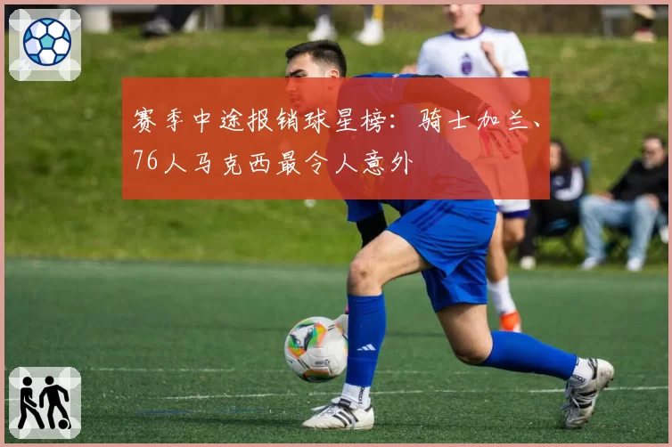 赛季中途报销球星榜：骑士加兰、76人马克西最令人意外