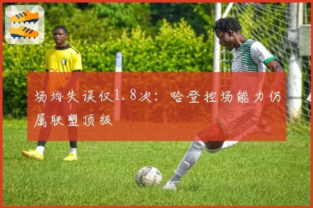 场均失误仅1.8次：哈登控场能力仍属联盟顶级