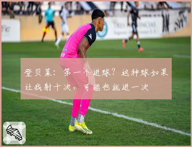 登贝莱：第一个进球？这种球如果让我射十次，可能也就进一次
