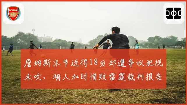 詹姆斯末节连得18分却遭争议犯规未吹,湖人加时惜败雷霆裁判报告遭质疑