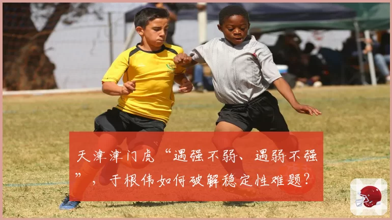 天津津门虎“遇强不弱、遇弱不强”，于根伟如何破解稳定性难题？