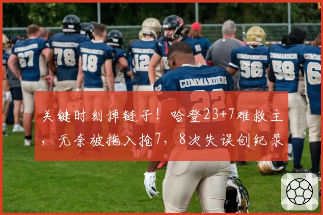 关键时刻掉链子!哈登23+7难救主,无奈被拖入抢7,8次失误创纪录