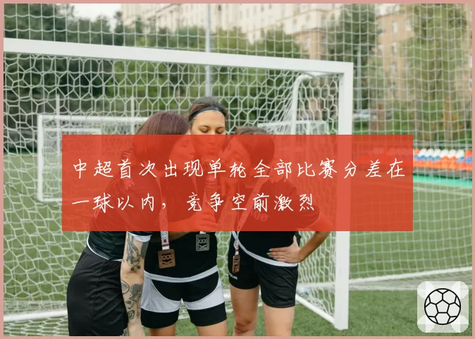 中超首次出现单轮全部比赛分差在一球以内,竞争空前激烈