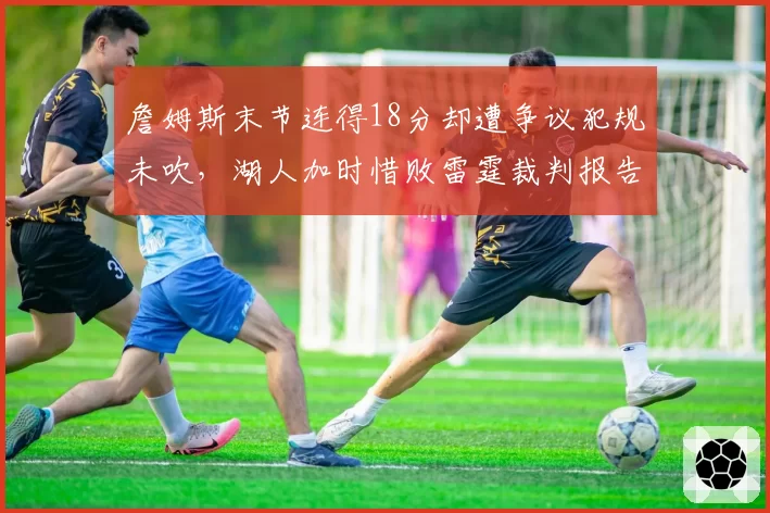 詹姆斯末节连得18分却遭争议犯规未吹,湖人加时惜败雷霆裁判报告遭质疑
