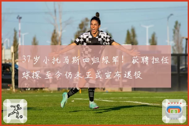37岁小托马斯回归绿军！获聘担任球探 至今仍未正式宣布退役