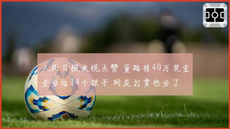 人民日报央视点赞 董路将40万奖金全分给14个孩子 网友打赏也分了