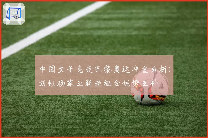 中国女子竞走巴黎奥运冲金分析：刘虹杨家玉新老组合优势互补