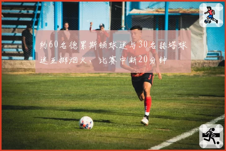 约60名德累斯顿球迷与30名赫塔球迷互掷烟火，比赛中断20分钟