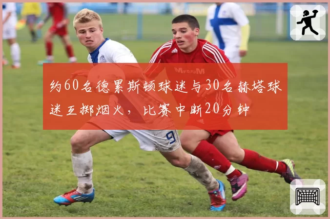 约60名德累斯顿球迷与30名赫塔球迷互掷烟火,比赛中断20分钟