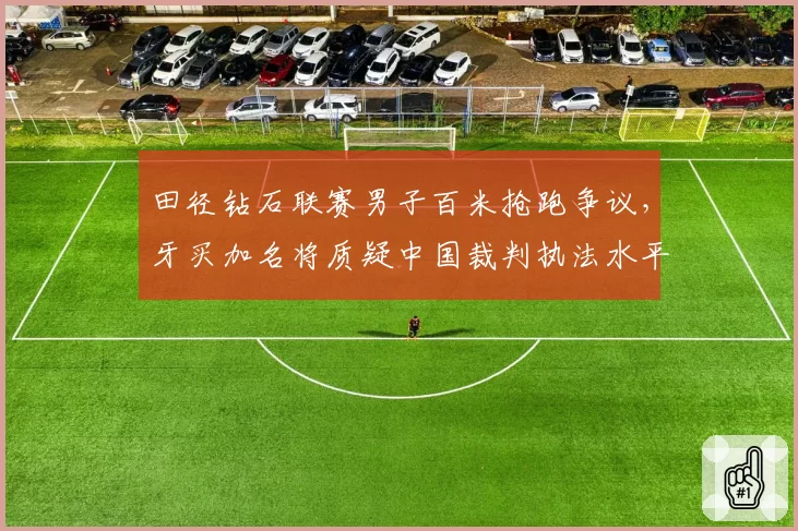 田径钻石联赛男子百米抢跑争议，牙买加名将质疑中国裁判执法水平