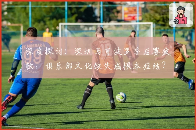 深度探讨：深圳马可波罗季后赛疲软，俱乐部文化缺失成根本症结？