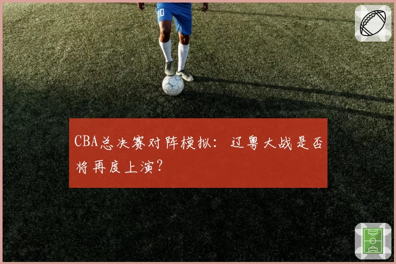 CBA总决赛对阵模拟：辽粤大战是否将再度上演？
