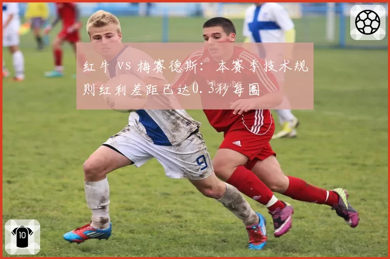 红牛 vs 梅赛德斯：本赛季技术规则红利差距已达0.3秒每圈