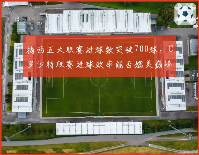 梅西五大联赛进球数突破700球，C罗沙特联赛进球效率能否媲美巅峰期？