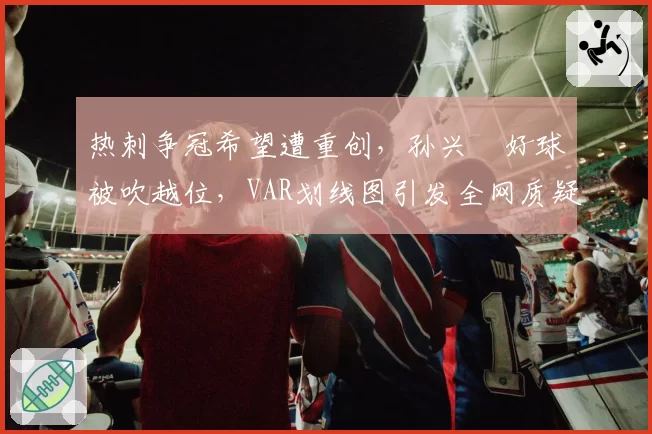 热刺争冠希望遭重创,孙兴慜好球被吹越位,VAR划线图引发全网质疑