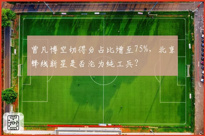 曾凡博空切得分占比增至75%，北京锋线新星是否沦为纯工兵？