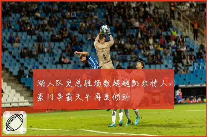 湖人队史总胜场数超越凯尔特人,豪门争霸天平再度倾斜