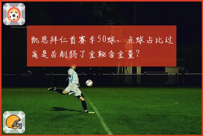 凯恩拜仁首赛季50球，点球占比过高是否削弱了金靴含金量？