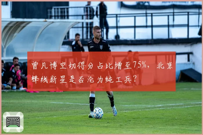 曾凡博空切得分占比增至75%，北京锋线新星是否沦为纯工兵？