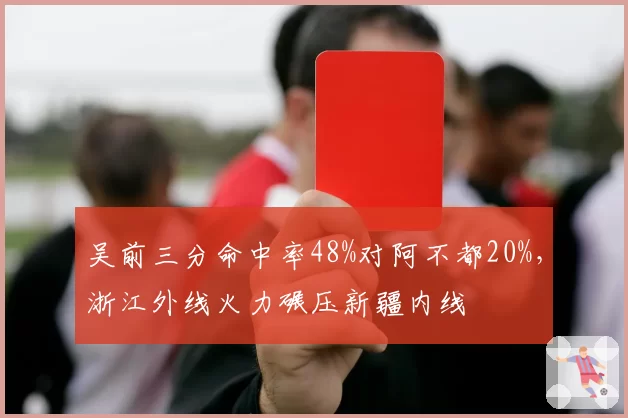 吴前三分命中率48%对阿不都20%,浙江外线火力碾压新疆内线