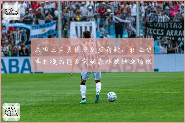 太阳三巨头化学反应存疑，杜兰特单打模式能否突破森林狼铁血防线？