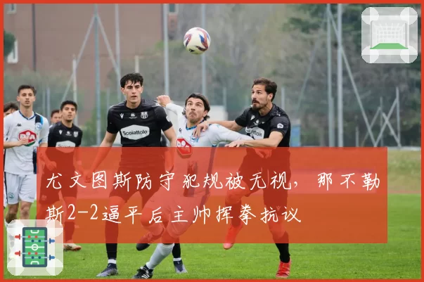 尤文图斯防守犯规被无视，那不勒斯2-2逼平后主帅挥拳抗议
