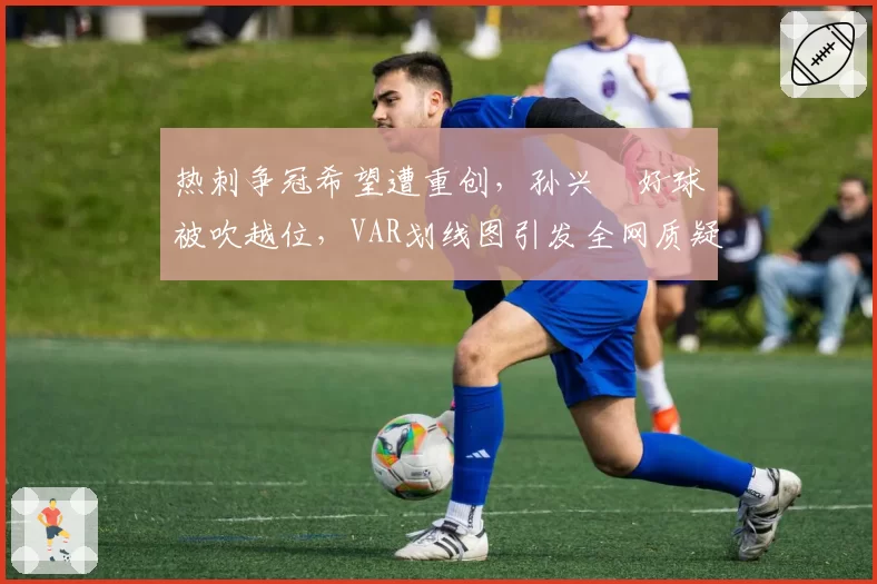 热刺争冠希望遭重创,孙兴慜好球被吹越位,VAR划线图引发全网质疑
