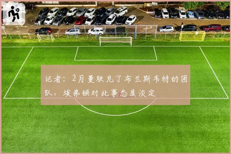 记者:2月曼联见了布兰斯韦特的团队,埃弗顿对此事态度淡定