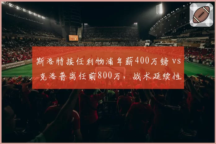 斯洛特接任利物浦年薪400万镑 vs 克洛普离任前800万，战术延续性面临考验