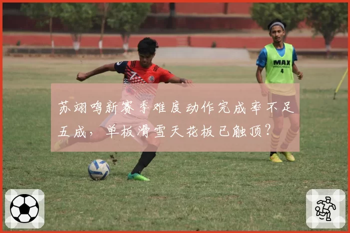 苏翊鸣新赛季难度动作完成率不足五成,单板滑雪天花板已触顶?