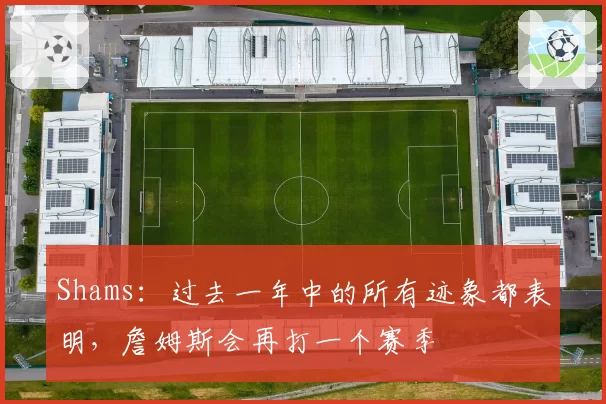 Shams:过去一年中的所有迹象都表明,詹姆斯会再打一个赛季