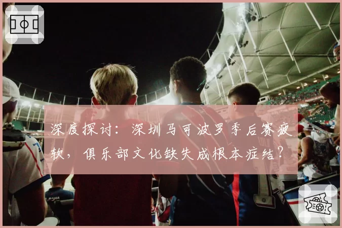 深度探讨：深圳马可波罗季后赛疲软，俱乐部文化缺失成根本症结？