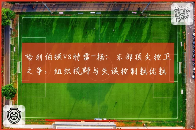 哈利伯顿vs特雷-杨：东部顶尖控卫之争，组织视野与失误控制孰优孰劣？