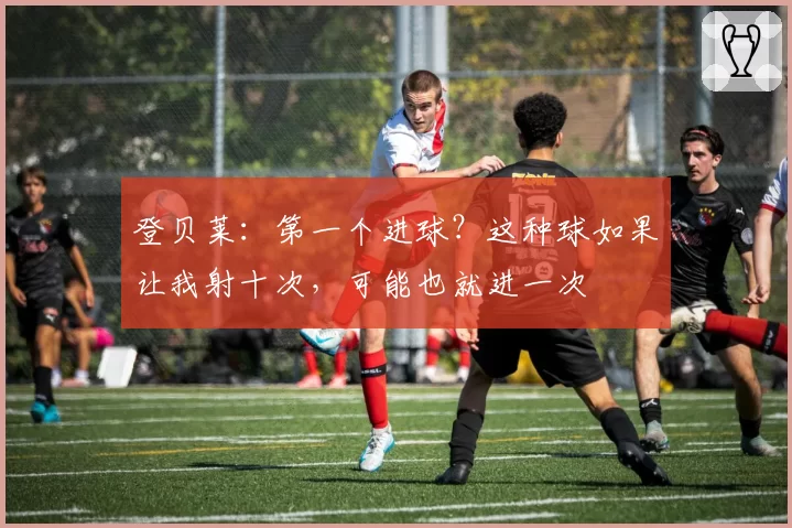 登贝莱:第一个进球?这种球如果让我射十次,可能也就进一次
