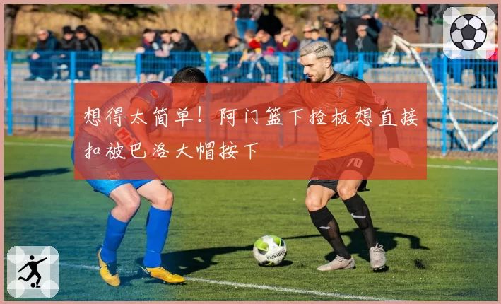 想得太简单！阿门篮下捡板想直接扣被巴洛大帽按下