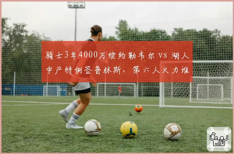 骑士3年4000万续约勒韦尔 vs 湖人中产特例签普林斯，第六人火力谁更强
