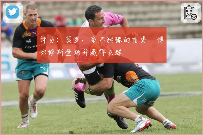 评分：莫罗，毫不犹豫的首秀。博尔修斯登场并赢得点球