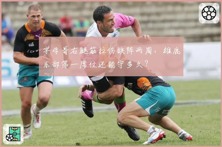 字母哥右腿筋拉伤缺阵两周，雄鹿东部第一席位还能守多久？