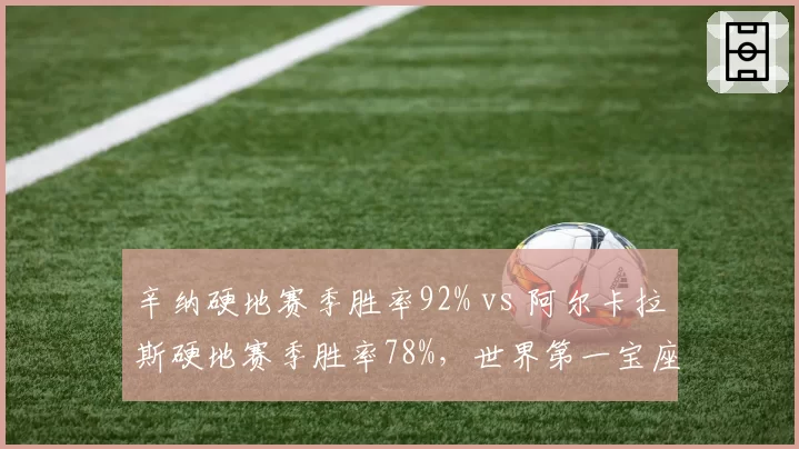 辛纳硬地赛季胜率92% vs 阿尔卡拉斯硬地赛季胜率78%,世界第一宝座悬念再起