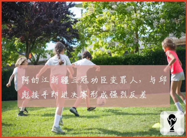 阿的江新疆三冠功臣变罪人，与邱彪接手即进决赛形成强烈反差