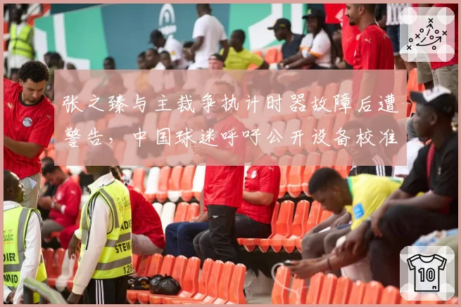 张之臻与主裁争执计时器故障后遭警告,中国球迷呼吁公开设备校准数据