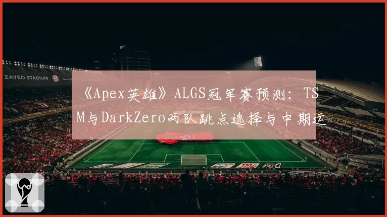 《Apex英雄》ALGS冠军赛预测：TSM与DarkZero两队跳点选择与中期运营策略分析