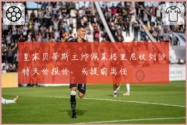 皇家贝蒂斯主帅佩莱格里尼收到沙特天价报价，或提前离任