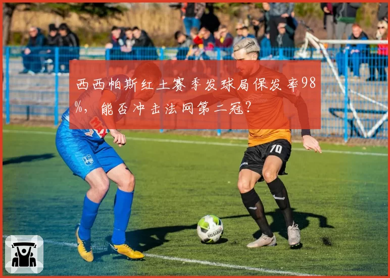 西西帕斯红土赛季发球局保发率98%，能否冲击法网第二冠？