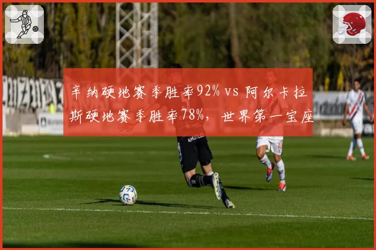 辛纳硬地赛季胜率92% vs 阿尔卡拉斯硬地赛季胜率78%,世界第一宝座悬念再起