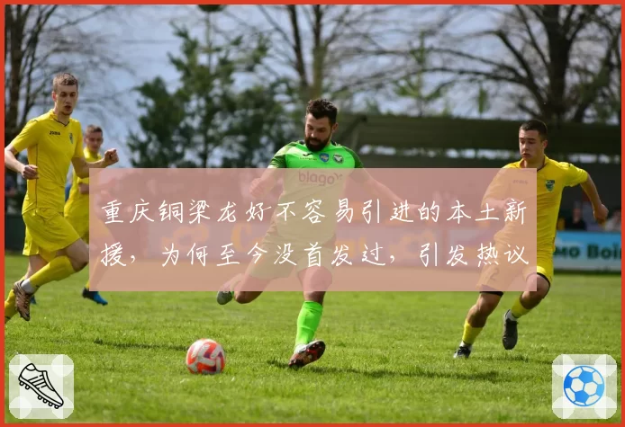 重庆铜梁龙好不容易引进的本土新援,为何至今没首发过,引发热议