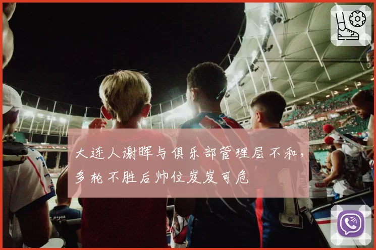 大连人谢晖与俱乐部管理层不和，多轮不胜后帅位岌岌可危
