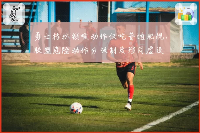 勇士格林锁喉动作仅吃普通犯规，联盟危险动作分级制度形同虚设